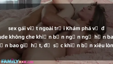 sex gái việt ngoài trời Khám phá vẻ đẹp gái Việt Nam nude không che khiến bạn ngẩn ngơ hơn bao giờ hết, đủ sức khiến bạn xiêu lòng đến ngất ngây
