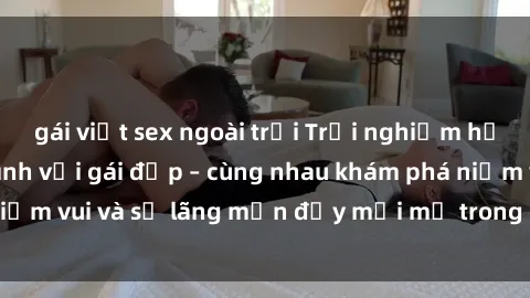 gái việt sex ngoài trời Trải nghiệm hạnh phúc khi làm tình với gái đẹp – cùng nhau khám phá niềm vui và sự lãng mạn đầy mới mẻ trong quan hệ của bạn.