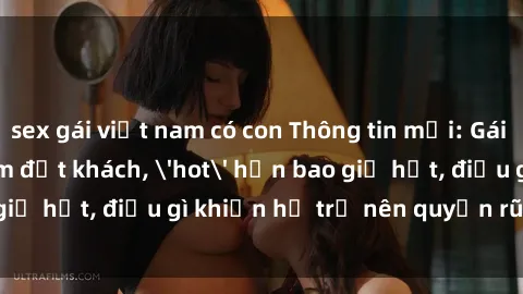 sex gái việt nam có con Thông tin mới: Gái call girl Việt Nam đắt khách, 'hot' hơn bao giờ hết, điều gì khiến họ trở nên quyến rũ và đáng chú ý?