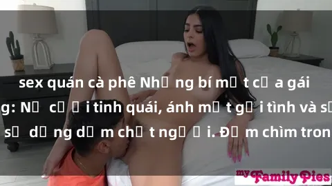 sex quán cà phê Những bí mật của gái Việt Nam dâm đãng: Nụ cười tinh quái, ánh mắt gợi tình và sự dụng dẫm chết người. Đắm chìm trong vòng xoay đam mê!
