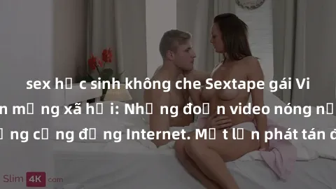 sex học sinh không che Sextape gái Việt Nam gây sốt trên mạng xã hội: Những đoạn video nóng nực kỳ gây chấn động cộng đồng Internet. Một lần phát tán đã khiến người xem không thể rời mắt.