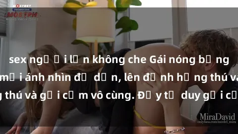 sex người lớn không che Gái nóng bỏng khỏa thân khiến mọi ánh nhìn đổ dồn, lên đỉnh hứng thú và gợi cảm vô cùng. Đầy tư duy gợi cảm và quyến rũ.