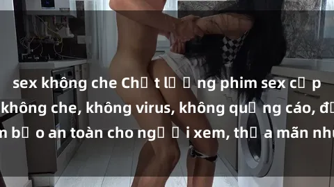 sex không che Chất lượng phim sex cập nhật mới nhất, không che, không virus, không quảng cáo, đảm bảo an toàn cho người xem, thỏa mãn nhu cầu tình dục của bạn.
