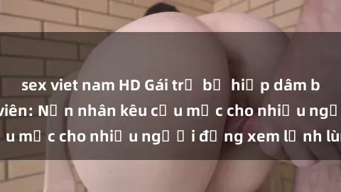 sex viet nam HD Gái trẻ bị hiếp dâm bạo lực trong công viên: Nạn nhân kêu cứu mặc cho nhiều người đứng xem lạnh lùng