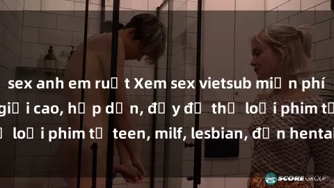 sex anh em ruột Xem sex vietsub miễn phí tại nhà, độ phân giải cao, hấp dẫn, đầy đủ thể loại phim từ teen, milf, lesbian, đến hentai và jav.