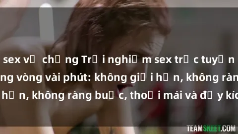 sex vợ chồng Trải nghiệm sex trực tuyến tuyệt vời chỉ trong vòng vài phút: không giới hạn, không ràng buộc, thoải mái và đầy kích thích!