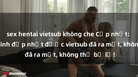 sex hentai vietsub không che Cập nhật: Top JAV idol xinh đẹp nhất được vietsub đã ra mắt, không thể bỏ lỡ!