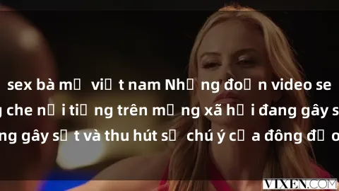 sex bà mẹ việt nam Những đoạn video sex Việt Nam không che nổi tiếng trên mạng xã hội đang gây sốt và thu hút sự chú ý của đông đảo người xem.