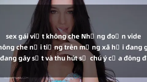 sex gái việt không che Những đoạn video sex Việt Nam không che nổi tiếng trên mạng xã hội đang gây sốt và thu hút sự chú ý của đông đảo người xem.