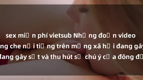 sex miễn phí vietsub Những đoạn video sex Việt Nam không che nổi tiếng trên mạng xã hội đang gây sốt và thu hút sự chú ý của đông đảo người xem.