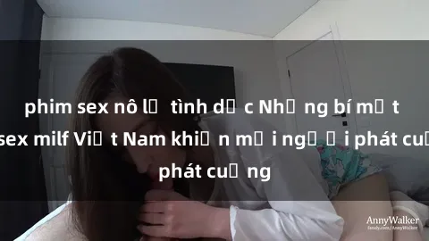 phim sex nô lệ tình dục Những bí mật về sex milf Việt Nam khiến mọi người phát cuồng