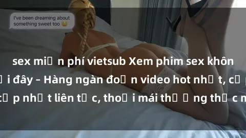sex miễn phí vietsub Xem phim sex không che miễn phí tại đây – Hàng ngàn đoạn video hot nhất, cập nhật liên tục, thoải mái thưởng thức mà không tốn kém.