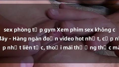 sex phòng tập gym Xem phim sex không che miễn phí tại đây – Hàng ngàn đoạn video hot nhất, cập nhật liên tục, thoải mái thưởng thức mà không tốn kém.
