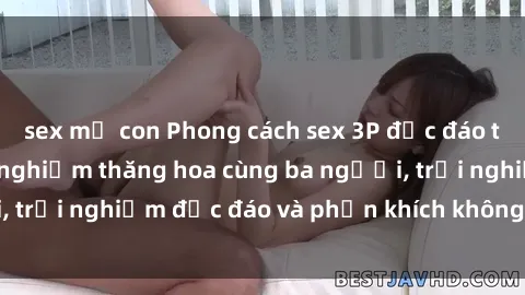 sex mẹ con Phong cách sex 3P độc đáo tại Việt Nam: Kinh nghiệm thăng hoa cùng ba người, trải nghiệm độc đáo và phấn khích không thể bỏ lỡ!
