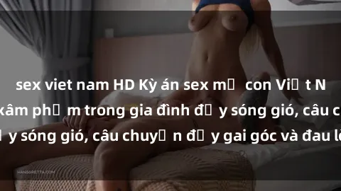 sex viet nam HD Kỳ án sex mẹ con Việt Nam: Sự sở hữu và xâm phạm trong gia đình đầy sóng gió, câu chuyện đầy gai góc và đau lòng.