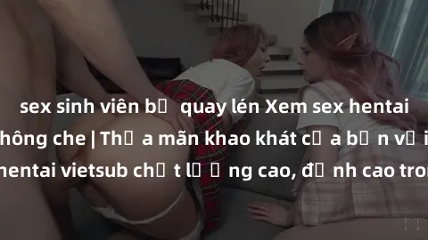 sex sinh viên bị quay lén Xem sex hentai vietsub cực hot, không che | Thỏa mãn khao khát của bạn với series hentai vietsub chất lượng cao, đỉnh cao trong thể loại anime không che.