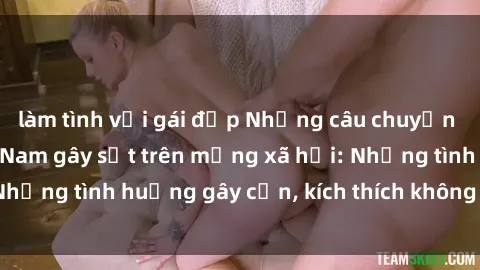làm tình với gái đẹp Những câu chuyện sex sinh viên Việt Nam gây sốt trên mạng xã hội: Những tình huống gây cấn, kích thích không thể bỏ qua