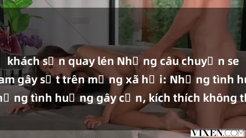 khách sạn quay lén Những câu chuyện sex sinh viên Việt Nam gây sốt trên mạng xã hội: Những tình huống gây cấn, kích thích không thể bỏ qua