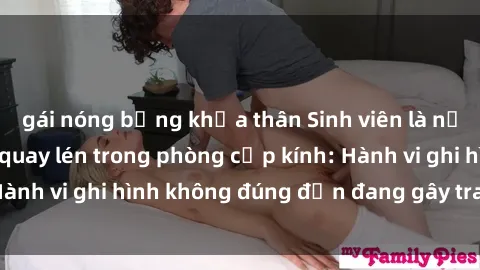 gái nóng bỏng khỏa thân Sinh viên là nạn nhân của video quay lén trong phòng cấp kính: Hành vi ghi hình không đúng đắn đang gây tranh cãi lớn