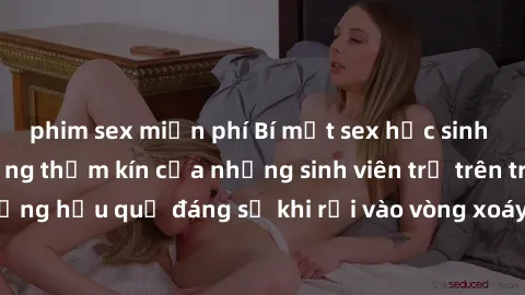 phim sex miễn phí Bí mật sex học sinh không che: Cuộc sống thầm kín của những sinh viên trẻ trên trường. Những hậu quả đáng sợ khi rơi vào vòng xoáy của tình dục từ tuổi mới lớn.