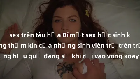 sex trên tàu hỏa Bí mật sex học sinh không che: Cuộc sống thầm kín của những sinh viên trẻ trên trường. Những hậu quả đáng sợ khi rơi vào vòng xoáy của tình dục từ tuổi mới lớn.
