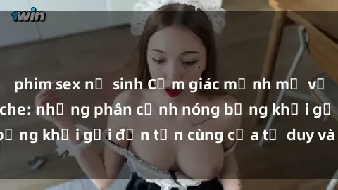 phim sex nữ sinh Cảm giác mạnh mẽ với sex BDSM không che: những phân cảnh nóng bỏng khơi gợi đến tận cùng của tư duy và cơ thể.