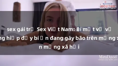 sex gái trẻ Sex Việt Nam: Bí mật về vụ cưỡng hiếp đầy bí ẩn đang gây bão trên mạng xã hội