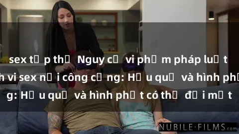 sex tập thể Nguy cơ vi phạm pháp luật khi thực hiện hành vi sex nơi công cộng: Hậu quả và hình phạt có thể đối mặt