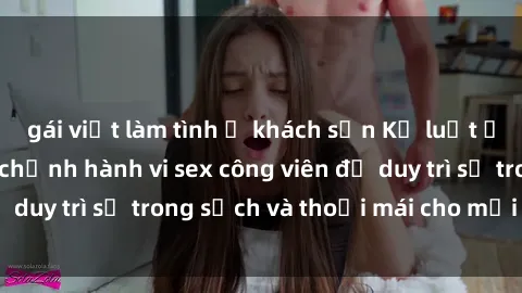 gái việt làm tình ở khách sạn Kỷ luật ở công viên: Chấn chỉnh hành vi sex công viên để duy trì sự trong sạch và thoải mái cho mọi người.