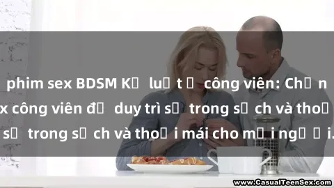 phim sex BDSM Kỷ luật ở công viên: Chấn chỉnh hành vi sex công viên để duy trì sự trong sạch và thoải mái cho mọi người.