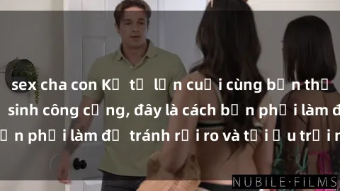 sex cha con Kể từ lần cuối cùng bạn thực hành sex nhà vệ sinh công cộng, đây là cách bạn phải làm để tránh rủi ro và tối ưu trải nghiệm.