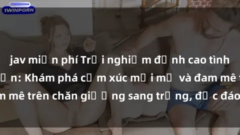 jav miễn phí Trải nghiệm đỉnh cao tình yêu tại sex khách sạn: Khám phá cảm xúc mới mẻ và đam mê trên chăn giường sang trọng, độc đáo, không giới hạn.