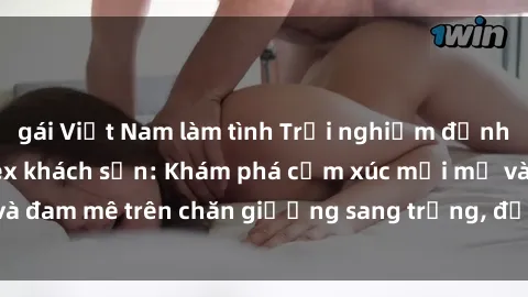 gái Việt Nam làm tình Trải nghiệm đỉnh cao tình yêu tại sex khách sạn: Khám phá cảm xúc mới mẻ và đam mê trên chăn giường sang trọng, độc đáo, không giới hạn.