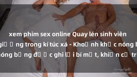 xem phim sex online Quay lén sinh viên làm tình ngay trên giường trong kí túc xá - Khoảnh khắc nóng bỏng được ghi lại bí mật, khiến cả trường học xôn xao.