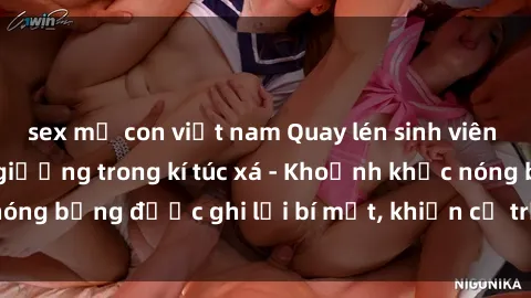 sex mẹ con việt nam Quay lén sinh viên làm tình ngay trên giường trong kí túc xá - Khoảnh khắc nóng bỏng được ghi lại bí mật, khiến cả trường học xôn xao.