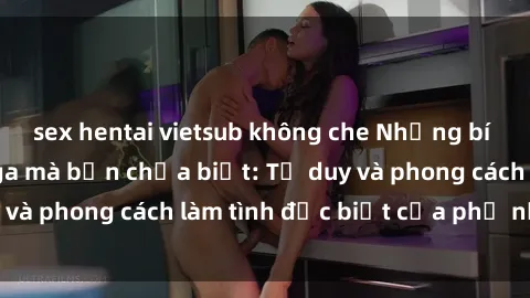 sex hentai vietsub không che Những bí mật về sex gái Nga mà bạn chưa biết: Tư duy và phong cách làm tình đặc biệt của phụ nữ Nga