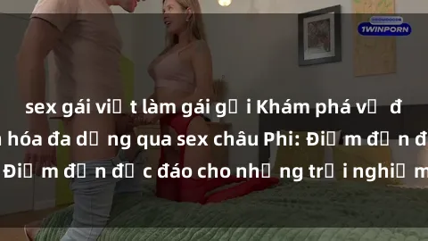 sex gái việt làm gái gọi Khám phá vẻ đẹp tự nhiên và văn hóa đa dạng qua sex châu Phi: Điểm đến độc đáo cho những trải nghiệm khó quên