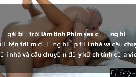 gái bị trói làm tình Phim sex cưỡng hiếp vietsub: Nữ sinh bị tên trộm cưỡng hiếp tại nhà và câu chuyện đầy kịch tính của vietsub