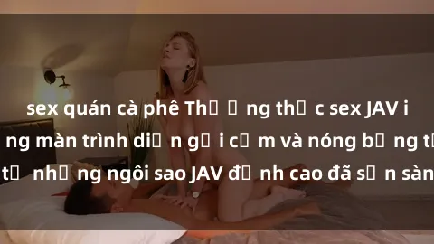 sex quán cà phê Thưởng thức sex JAV idol miễn phí: Những màn trình diễn gợi cảm và nóng bỏng từ những ngôi sao JAV đỉnh cao đã sẵn sàng để bạn khám phá.