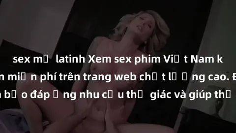 sex mỹ latinh Xem sex phim Việt Nam không che hoàn toàn miễn phí trên trang web chất lượng cao. Đảm bảo đáp ứng nhu cầu thị giác và giúp thỏa mãn mong muốn của bạn.