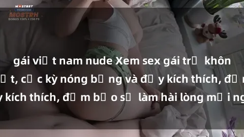 gái việt nam nude Xem sex gái trẻ không che hấp dẫn nhất, cực kỳ nóng bỏng và đầy kích thích, đảm bảo sẽ làm hài lòng mọi người!