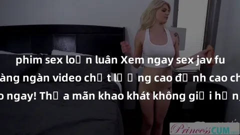 phim sex loạn luân Xem ngay sex jav full HD miễn phí - Hàng ngàn video chất lượng cao đỉnh cao chỉ cần click vào ngay! Thỏa mãn khao khát không giới hạn, đón chờ những trải nghiệm mới lạ!