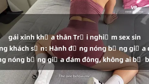 gái xinh khỏa thân Trải nghiệm sex sinh viên sôi động trong khách sạn: Hành động nóng bỏng giữa đám đông, không ai bị bỏ lỡ