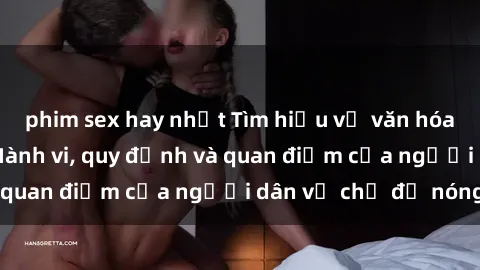 phim sex hay nhất Tìm hiểu về văn hóa sex ở Việt Nam: Hành vi, quy định và quan điểm của người dân về chủ đề nóng