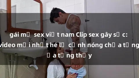 gái mỹ sex việt nam Clip sex gây sốc: Loạt video mới nhất hé lộ cảnh nóng chưa từng thấy