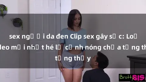 sex người da đen Clip sex gây sốc: Loạt video mới nhất hé lộ cảnh nóng chưa từng thấy