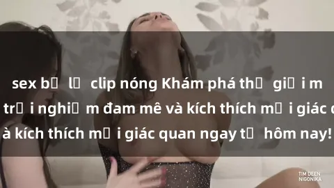 sex bị lộ clip nóng Khám phá thế giới mới của sex online: trải nghiệm đam mê và kích thích mọi giác quan ngay từ hôm nay!