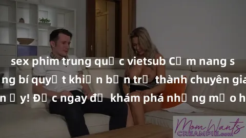 sex phim trung quốc vietsub Cẩm nang sex không che: Những bí quyết khiến bạn trở thành chuyên gia trong chuyện ấy! Đọc ngay để khám phá những mẹo hay và bí quyết tình dục không che.