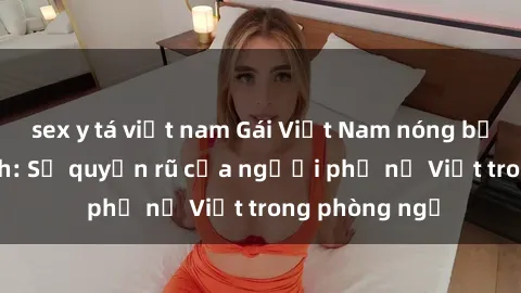 sex y tá việt nam Gái Việt Nam nóng bỏng khi làm tình: Sự quyến rũ của người phụ nữ Việt trong phòng ngủ