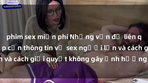 phim sex miễn phí Những vấn đề liên quan đến việc tiếp cận thông tin về sex người lớn và cách giải quyết không gây ảnh hưởng đến trẻ em